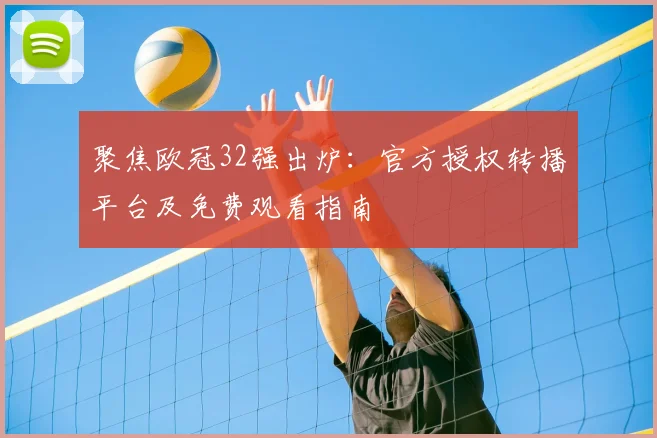 聚焦欧冠32强出炉：官方授权转播平台及免费观看指南