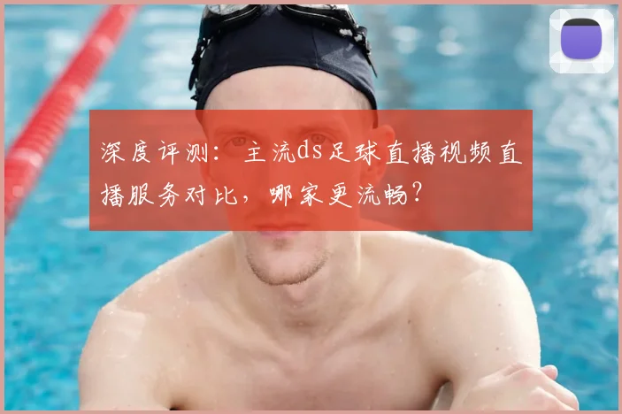 深度评测：主流ds足球直播视频直播服务对比，哪家更流畅？
