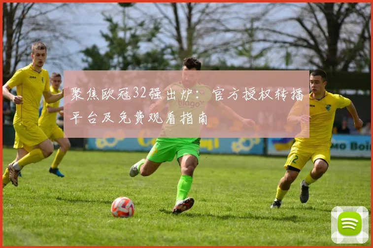 聚焦欧冠32强出炉：官方授权转播平台及免费观看指南