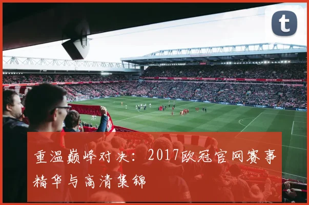 重温巅峰对决：2017欧冠官网赛事精华与高清集锦