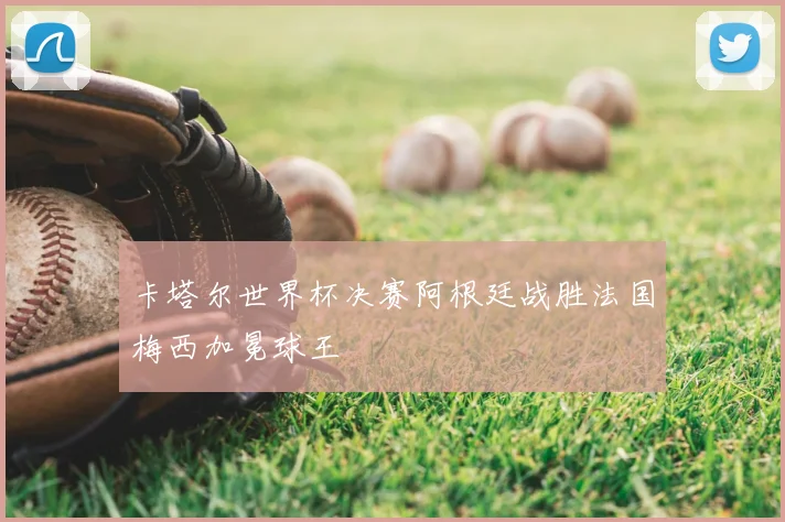 卡塔尔世界杯决赛阿根廷战胜法国梅西加冕球王