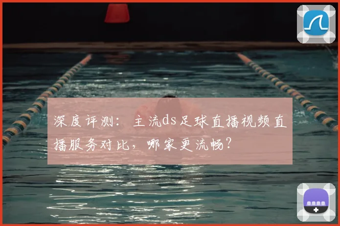 深度评测：主流ds足球直播视频直播服务对比，哪家更流畅？