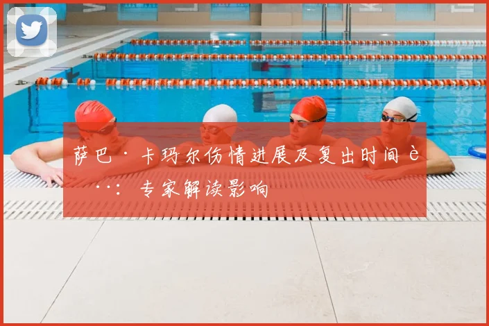 萨巴·卡玛尔伤情进展及复出时间表：专家解读影响