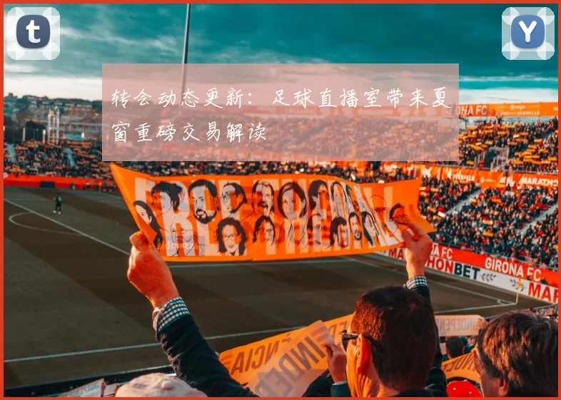 转会动态更新：足球直播室带来夏窗重磅交易解读