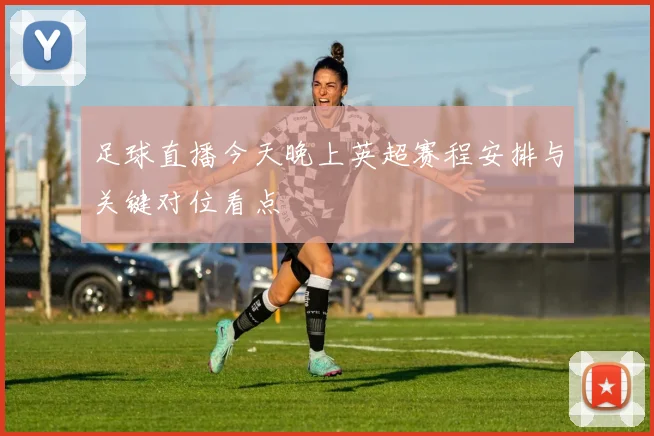 足球直播今天晚上英超赛程安排与关键对位看点