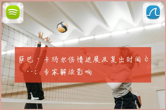 萨巴·卡玛尔伤情进展及复出时间表：专家解读影响